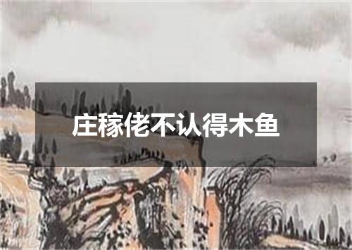 庄稼佬不认得木鱼