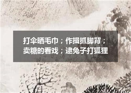 打伞晒毛巾；作揖抓脚背；卖糖的看戏；逮兔子打狐狸