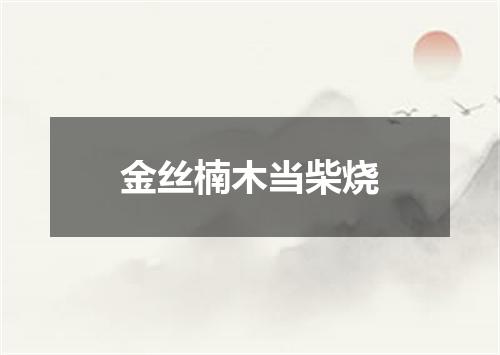 金丝楠木当柴烧