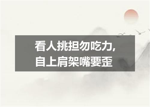 看人挑担勿吃力,自上肩架嘴要歪