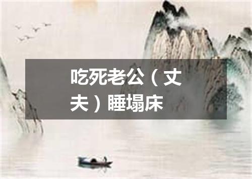 吃死老公（丈夫）睡塌床