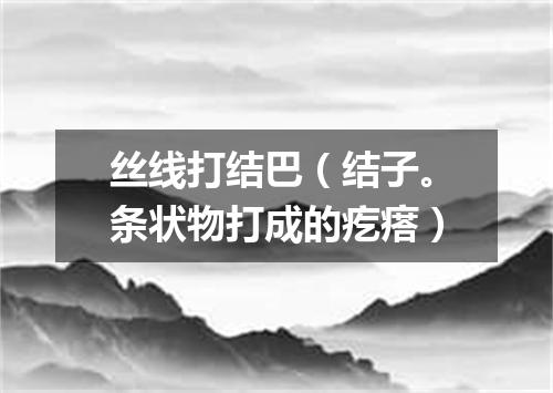 丝线打结巴（结子。条状物打成的疙瘩）